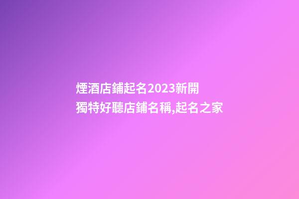 煙酒店鋪起名2023新開 獨特好聽店鋪名稱,起名之家-第1張-店鋪起名-玄機派